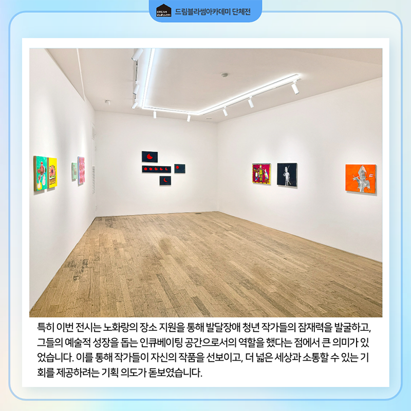 특히 이번 전시는 노화랑의 장소 지원을 통해 발달장애 청년 작가들의 잠재력을 발굴하고, 그들의 예술적 성장을 돕는 인큐베이팅 공간으로서의 역할을 했다는 점에서 큰 의미가 있었습니다. 이를 통해 작가들이 자신의 작품을 선보이고, 더 넓은 세상과 소통할 수 있는 기회를 제공하려는 기획 의도가 돋보였습니다.