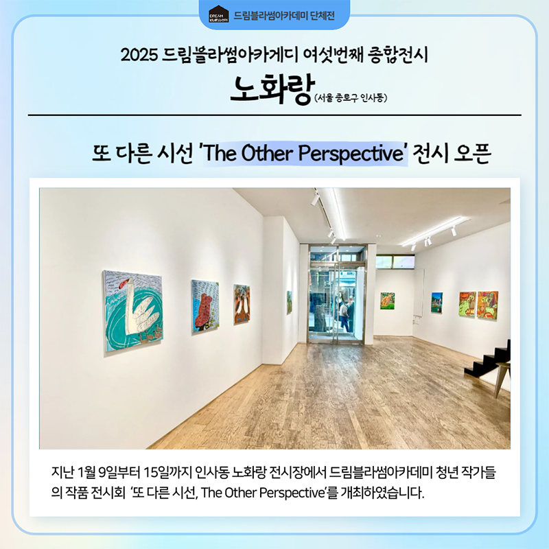 지난 1월 9일부터 15일까지 인사동 노화랑 전시장에서 드림블라썸아카데미 청년 작가들의 작품 전시회  또 다른 시선, The Other Perspective를 개최하였습니다.