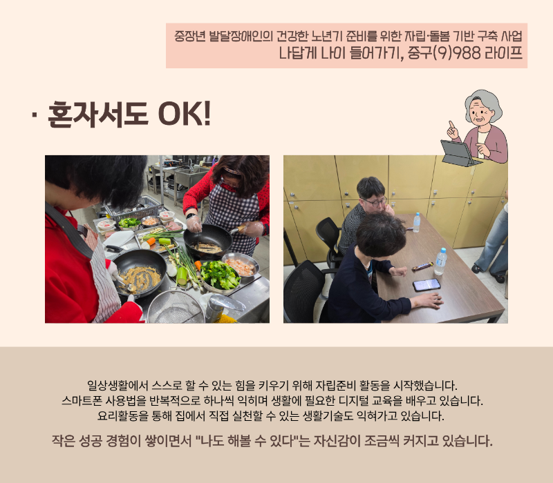 [혼자서도 OK!] 일상생활에서 스스로 할 수 있는 힘을 키우기 위해 자립준비 활동을 시작했습니다. 스마트폰 사용법을 반복적으로 하나씩 익히며 생활에 필요한 디지털 교육을 배우고 있습니다. 요리활동을 통해 집에서 직접 실천할 수 있는 생활기술도 익혀가고 있습니다. 작은 성공 경험이 쌓이면서 