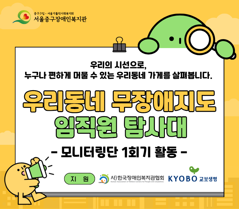 우리의 시선으로, 누구나 편하게 머물 수 있는 우리동네 가게를 살펴봅니다. / 우리동네 무장애지도 임직원 탐사대 / -모니터링단 1회기 활동- / 지원: 한국장애인복지관협회, 교보생명