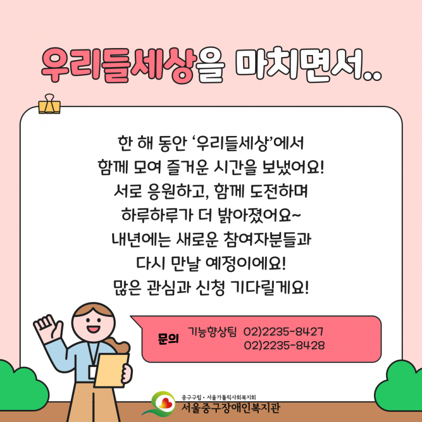 우리들세상을 마치면서.. 한 해 동안 ‘우리들세상’에서 함께 모여 즐거운 시간을 보냈어요! 서로 응원하고, 함께 도전하며 하루하루가 더 밝아졌어요~ 내년에는 새로운 참여자분들과 다시 만날 예정이에요! 많은 관심과 신청 기다릴게요!