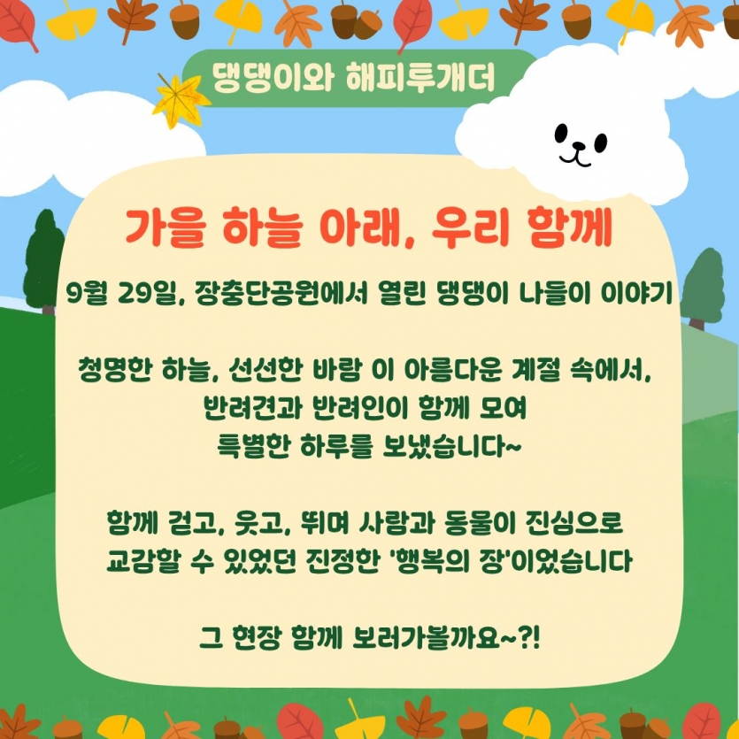가을 하늘 아래, 우리 함께 9월 29일, 장충단공원에서 열린 댕댕이 나들이 이야기 청명한 하늘, 선선한 바람 이 아름다운 계절 속에서, 반려견과 반려인이 함께 모여 특별한 하루를 보냈습니다~ 함께 걷고, 웃고, 뛰며 사람과 동물이 진심으로 교감할 수 있었던 진정한 