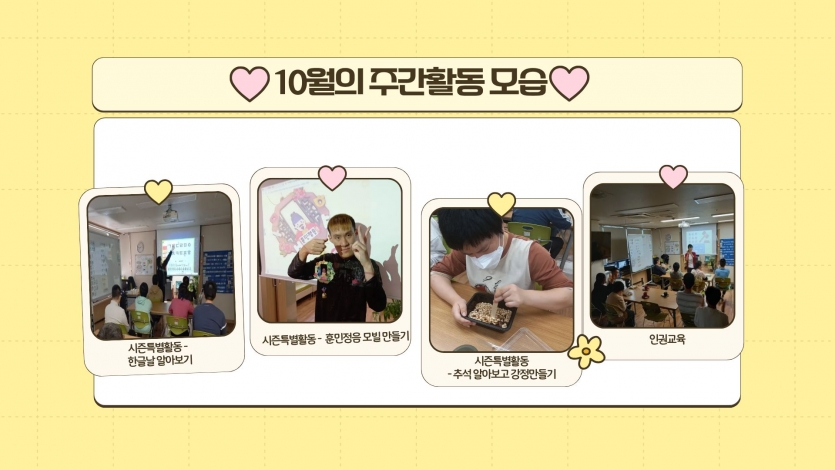 시즌특별활동으로는 한글날과 추석에 대해서 알아보고 훈민정음 모빌을 만들고, 추석강정을 만들어보는 활동도 했습니다. 또한 인권교육으로는 인권을 이해하고 배우는 시간도 가졌습니다.