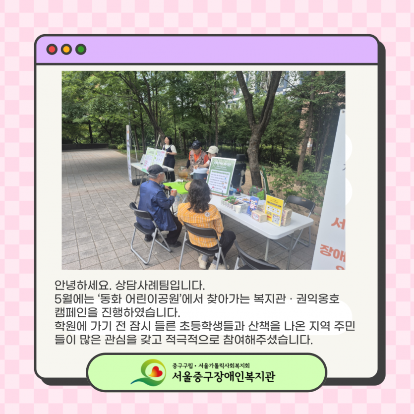  안녕하세요. 상담사례팀입니다. 5월에는 ‘동화 어린이공원’에서 찾아가는 복지관 · 권익옹호  캠페인을 진행하였습니다. 학원에 가기 전 잠시 들른 초등학생들과 산책을 나온 지역 주민들이 많은 관심을 갖고 적극적으로 참여해주셨습니다.