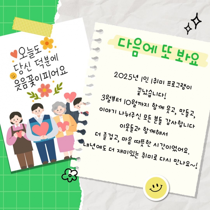 다음에 또 봐요 2025년 1인 1취미 프로그램이 끝났습니다! 3월부터 10월까지 함께 웃고, 만들고, 이야기 나눠주신 모든 분들 감사합니다 이웃들과 함께해서 더 즐겁고 마음 따뜻한 시간이었어요. 내년에도 더 재미있는 취미로 다시 만나요~!