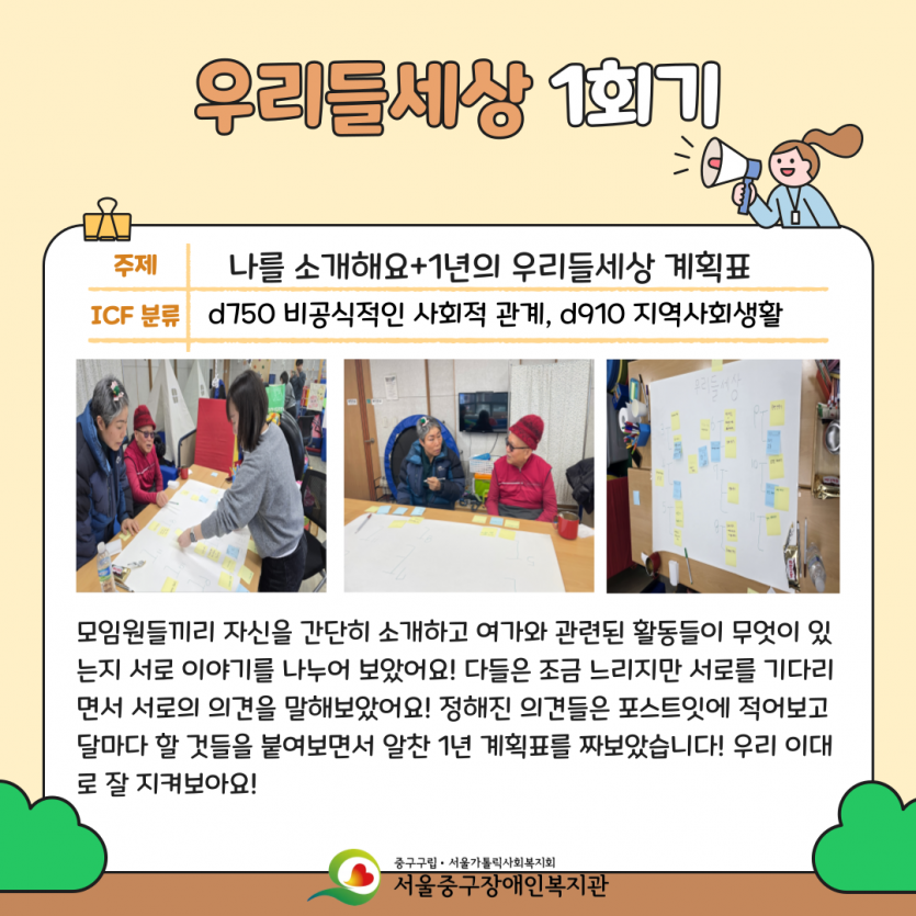우리들세상 1회기: 나를 소개해요+1년의 우리들세상 계획표 - 모임원들끼리 자신을 간단히 소개하고 여가와 관련된 활동들이 무엇이 있는지 서로 이야기를 나누어보았어요! 다들은 조금 느리지만 서로를 기다리면서 서로의 의견을 말해보았어요! 정해진 의견들은 포스트잇에 적어보고 달마다 할 것들을 붙여보면서 알찬 1년 계획표를 짜보았습니다! 우리 이대로 잘 지켜보아요!