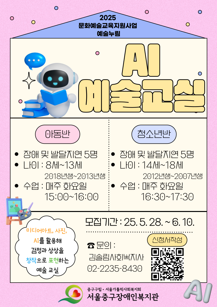 서울중구장애인복지관 미래디자인팀에서는 한국문화예술교육진흥원 지원으로 발달장애 및 지연 아동·청소년을 위한 특별한 예술 프로그램, [AI예술교실]프로그램을 준비하였습니다!   사진, AI 이미지, 미디어아트 등 디지털 기반의 다양한 예술 활동을 통해 나를 표현하고, 창의성과 감성을 키워보는 시간을 함께해보세요.  2025년 [AI예술교실] 프로그램 참여자를 아래와 같이 모집하오니 많은 관심과 참여 부탁드립니다!  참여를 원하시는 분은 참가 신청서 및 개인정보 제공·이용 동의서를 작성하여 제출해주시기 바랍니다.    - 프로그램 소개  다양한 디지털 기반의 문화예술 활동을 쉽게 즐길 수 있도록 구성된 프로그램으로,  사진 촬영과 이미지 꾸미기, AI를 활용한 캐릭터 만들기, 디지털 드로잉과 캘리그래피, 나만의 미디어아트 달력 제작 등  창의적인 표현 활동 진행!      - 참여 대상  발달장애 및 지연 아동·청소년 총 10명  ● 아동반: 8세 - 13세 (2018년생~2013년생) / 5명  ● 청소년반: 14세 - 19세 (2012년생~2007년생) / 5명    - 프로그램 일시  진행 일정 : 2025. 6. 17.(화) ~ 11. 4.(화) / 총 20회기  ★ 매주 화요일  ●  아동반: 15:00 ~ 16:00  ●  청소년반: 16:30 ~ 17:30    - 프로그램 장소 : 복지관 5층 프로그램실(※ 주소: 서울시 중구 퇴계로 460)    - 모집 일정 및 방법  ● 온라인접수 : https://forms.gle/xnZ7r9EMW1C33KHq9  ● 모집 일정 : 2025. 5. 28.(수)  - 6. 10.(화) 17:00  ※ 신청 인원 초과 시, 무작위 추첨을 통한 선정 (6월 11일 중 선정발표 예정)    - 이용료 :  FREE(무료!)    ▣ 프로그램 문의  ● 미래디자인팀 김솔림 사회복지사 TEL) 02-2235-8430  ※ 복지관 내부 사정으로 인하여 프로그램 일정이 변경될 수 있으니 이점 참고해주시면 감사드리겠습니다!