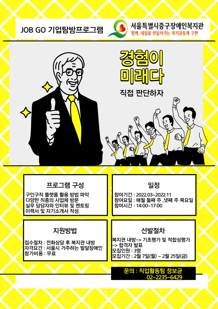 ● 모집기간  - 기간: 2022년 2월 7일(월)~ 2월 25일(금)    - 일시: 매월 둘째, 넷째 주 목요일 오후2시~5시 (2022년 3월 ~ 2022년 11월)  - 대상: 서울시 거주하는 발달장애인   - 장소: 서울중구장애인복지관 프로그램 실 및 사업체  - 비용: 없음  - 내용  1) 일해보고 싶은 기업 탐방 및 근로자 인터뷰 해보기   2) 구인 정보 찾는 방법 알아보기   3) 직종 별 취업 준비 과정 알아보기    ● 접수: 전화 접수 