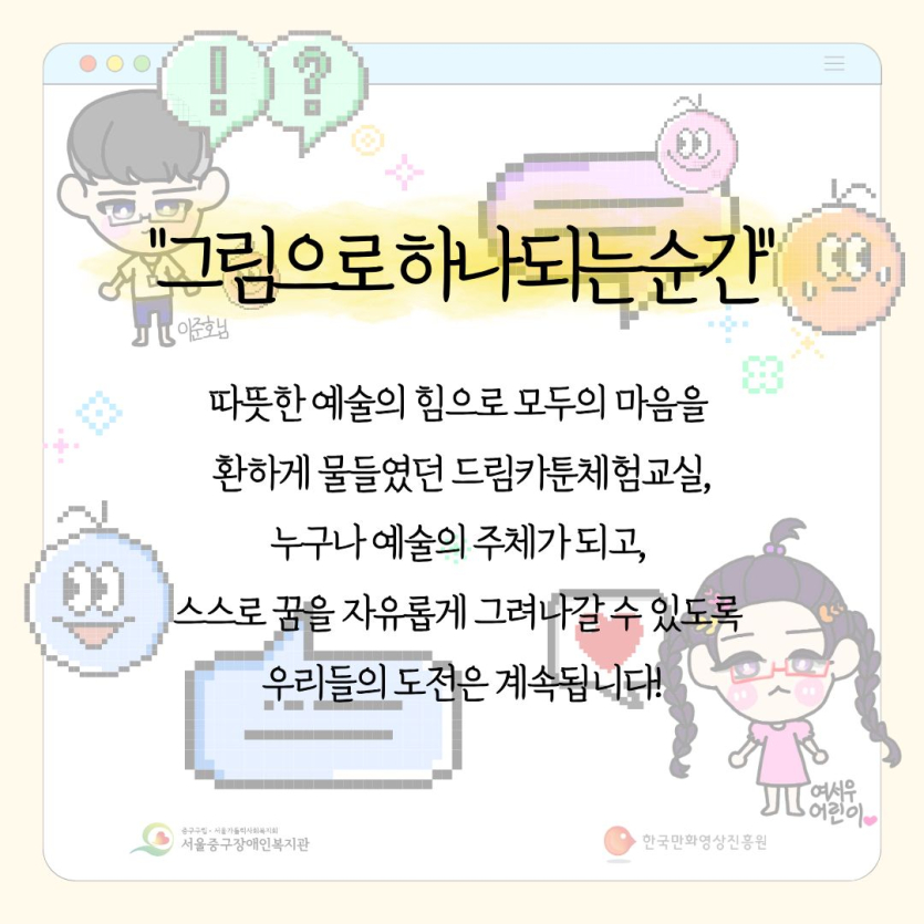 그림으로 하나되는 순간 따뜻한 예술의 힘으로 모두의 마음을 환하게 물들였던 드림카툰체험교실 누구나 예술의 주체가 되고 스슬고 꿈을 자유롭게 그려나갈 수 있도록 우리들의 도전은 계속됩니다.