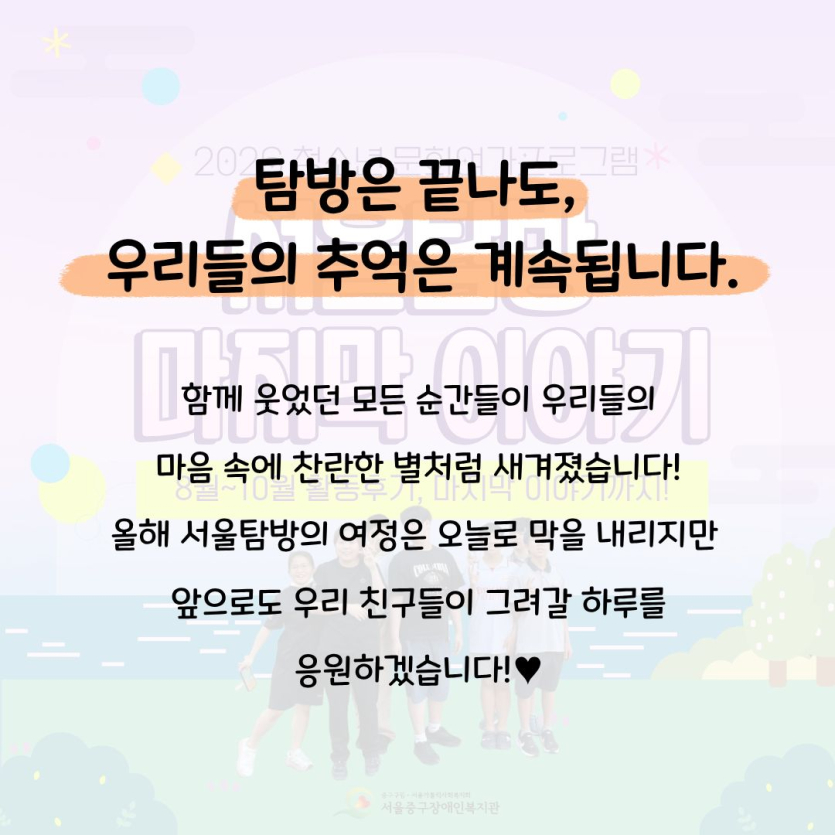 탐방은 끝나도,  우리들의 추억은 계속됩니다. 함께 웃었던 모든 순간들이 우리들의 마음 속에 찬란한 별처럼 새겨졌습니다! 올해 서울탐방의 여정은 오늘로 막을 내리지만  앞으로도 우리 친구들이 그려갈 하루를 응원하겠습니다!♥