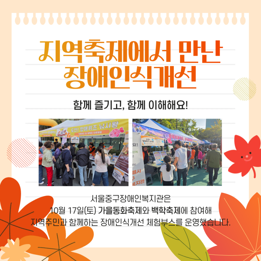 지역축제에서 만난 장애인식개선 / 함께 즐기고, 함께 이해해요! / 서울중구장애인복지관은 10월 17일(토) 가을동화축제와 백학축제에 참여해 지역주민과 함께하는 장애인식개선 체험부스를 운형했습니다.